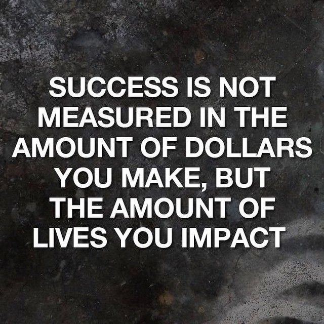 Success is not measured in the amount of dollars you make, but the amount of lives you impact.